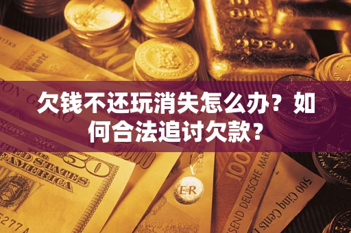 济南欠钱不还玩消失怎么办？如何合法追讨欠款？