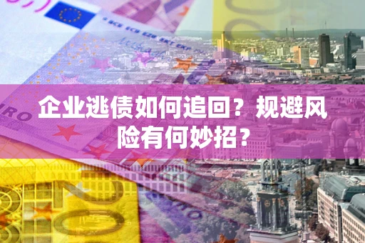 济南企业逃债如何追回？规避风险有何妙招？