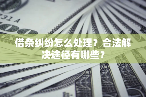 济南借条纠纷怎么处理？合法解决途径有哪些？