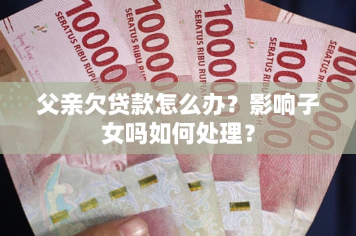 济南父亲欠贷款怎么办？影响子女吗如何处理？