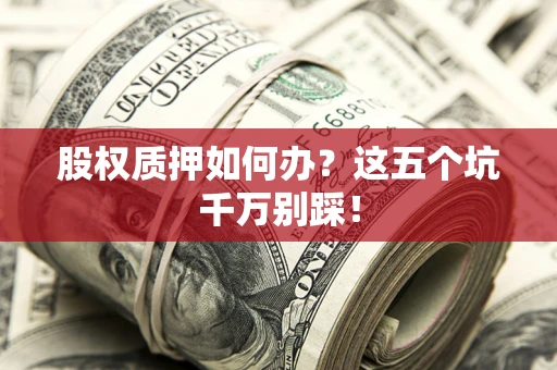 济南股权质押如何办？这五个坑千万别踩！