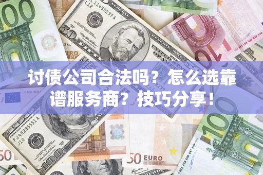 济南讨债公司合法吗？怎么选靠谱服务商？技巧分享！