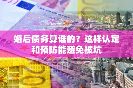 济南婚后债务算谁的？这样认定和预防能避免被坑
