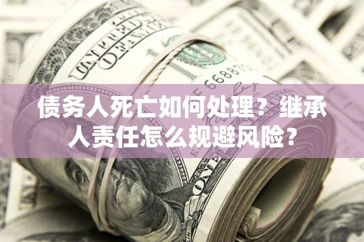 济南债务人死亡如何处理?继承人责任怎么规避风险? 济南债务人死亡如何处理?继承人责任怎么规避风险?