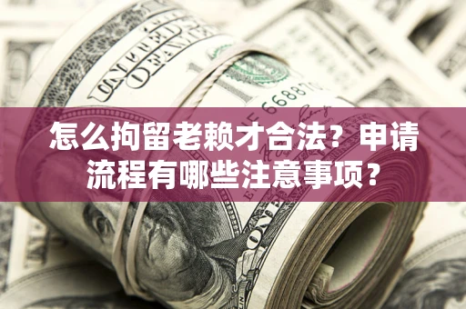 济南怎么拘留老赖才合法？申请流程有哪些注意事项？