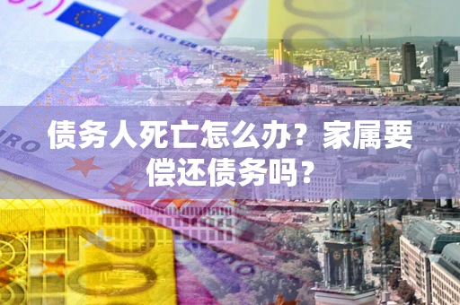 济南债务人死亡怎么办？家属要偿还债务吗？