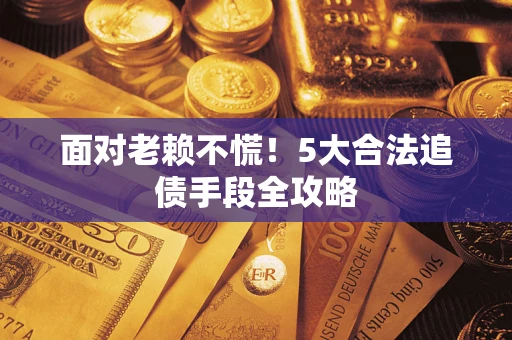 济南面对老赖不慌！5大合法追债手段全攻略