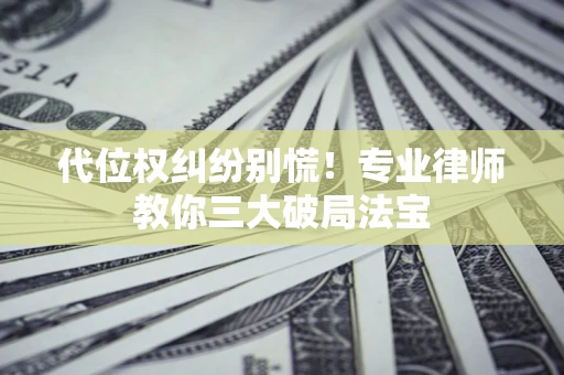 济南代位权纠纷别慌！专业律师教你三大破局法宝