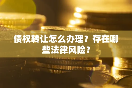 济南债权转让怎么办理？存在哪些法律风险？