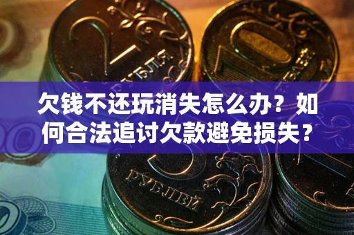 济南欠钱不还玩消失怎么办?如何合法追讨欠款避免损失? 济南欠钱不还玩消失怎么办?如何合法追讨欠款避免损失?