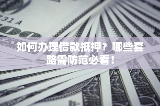 济南如何办理借款抵押？哪些套路需防范必看！
