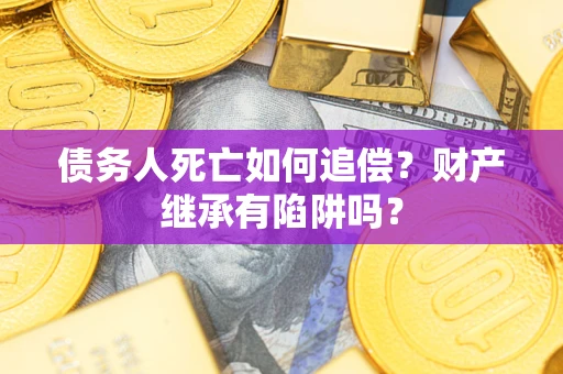 济南债务人死亡如何追偿？财产继承有陷阱吗？