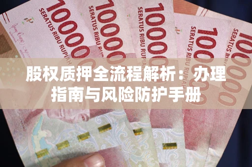 济南股权质押全流程解析：办理指南与风险防护手册