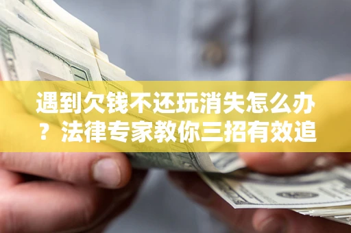 济南遇到欠钱不还玩消失怎么办？法律专家教你三招有效追债！