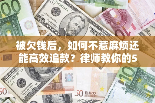 济南被欠钱后，如何不惹麻烦还能高效追款？律师教你的5步合法讨债法