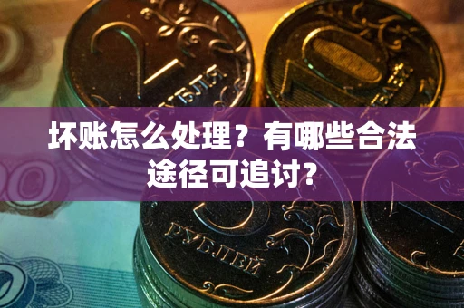 济南坏账怎么处理？有哪些合法途径可追讨？
