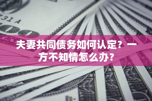 济南夫妻共同债务如何认定？一方不知情怎么办？
