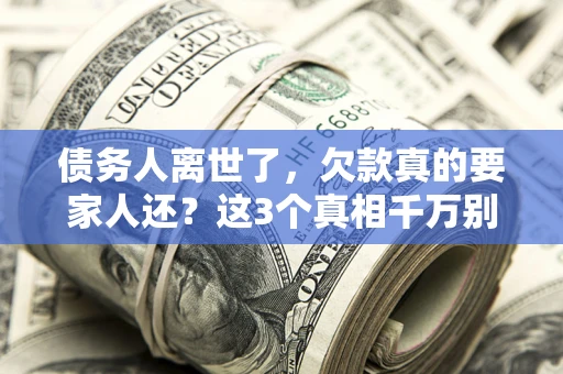 济南债务人离世了，欠款真的要家人还？这3个真相千万别弄错