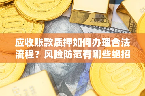 济南应收账款质押如何办理合法流程？风险防范有哪些绝招？