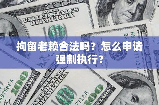 济南拘留老赖合法吗？怎么申请强制执行？