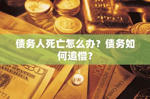 济南债务人死亡怎么办？债务如何追偿？