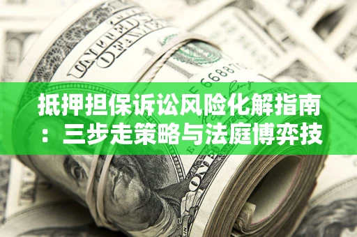 济南抵押担保诉讼风险化解指南：三步走策略与法庭博弈技巧
