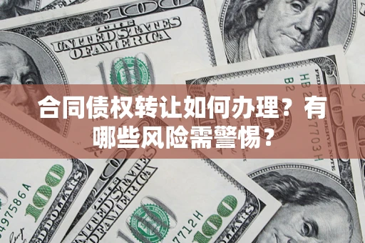 济南合同债权转让如何办理？有哪些风险需警惕？