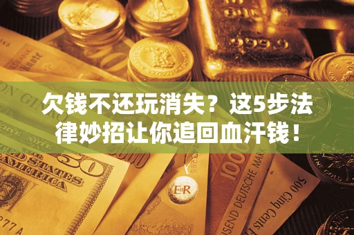 济南欠钱不还玩消失？这5步法律妙招让你追回血汗钱！