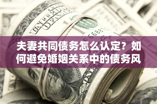 济南夫妻共同债务怎么认定？如何避免婚姻关系中的债务风险？