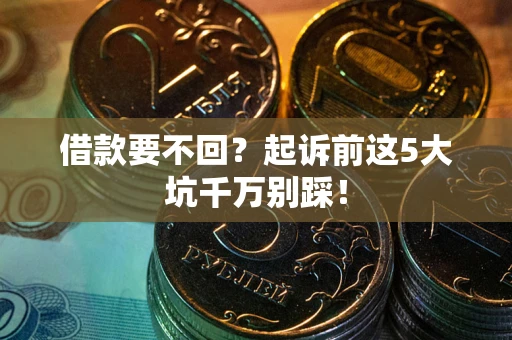 济南借款要不回？起诉前这5大坑千万别踩！