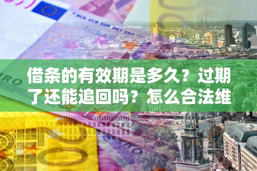 济南借条的有效期是多久？过期了还能追回吗？怎么合法维权？