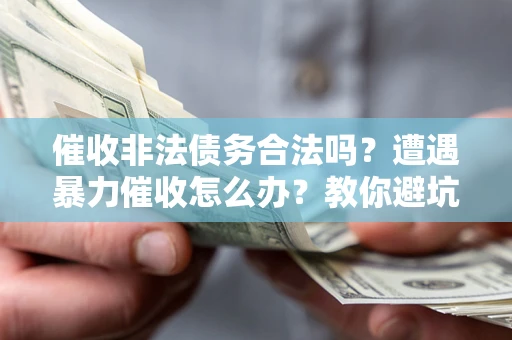 济南催收非法债务合法吗？遭遇暴力催收怎么办？教你避坑指南！