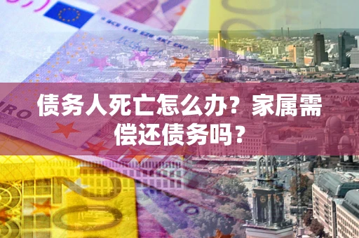 济南债务人死亡怎么办？家属需偿还债务吗？