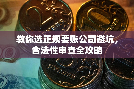济南教你选正规要账公司避坑，合法性审查全攻略