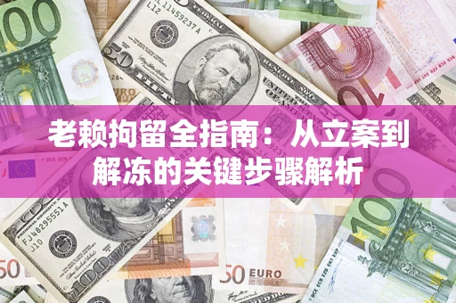 济南老赖拘留全指南：从立案到解冻的关键步骤解析