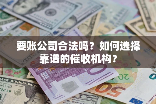 济南要账公司合法吗？如何选择靠谱的催收机构？