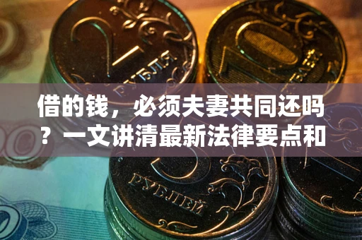 济南借的钱，必须夫妻共同还吗？一文讲清最新法律要点和避坑指南