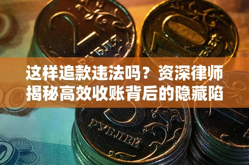 济南这样追款违法吗？资深律师揭秘高效收账背后的隐藏陷阱