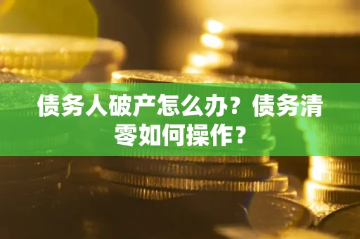 济南债务人破产怎么办？债务清零如何操作？