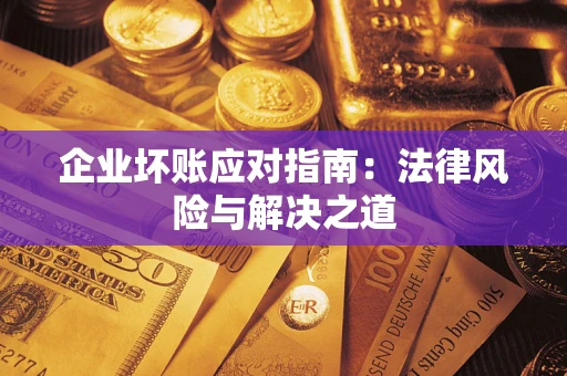 济南企业坏账应对指南：法律风险与解决之道
