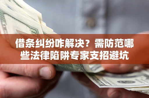 济南借条纠纷咋解决？需防范哪些法律陷阱专家支招避坑