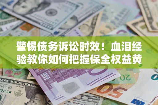 济南警惕债务诉讼时效！血泪经验教你如何把握保全权益黄金期