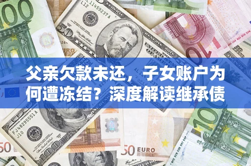 济南父亲欠款未还，子女账户为何遭冻结？深度解读继承债务迷局