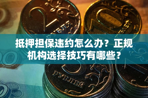 济南抵押担保违约怎么办？正规机构选择技巧有哪些？