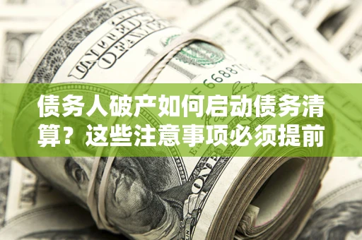 济南债务人破产如何启动债务清算？这些注意事项必须提前知道
