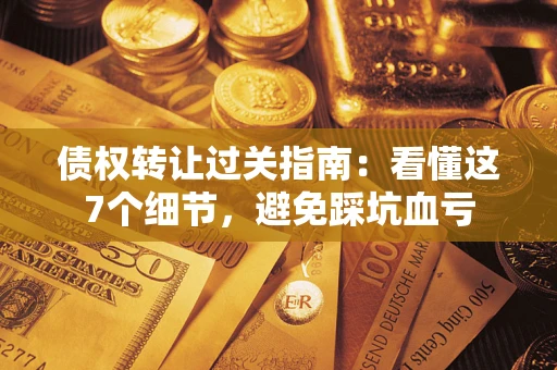 济南债权转让过关指南：看懂这7个细节，避免踩坑血亏