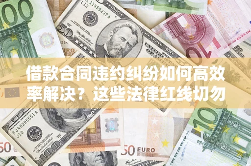 济南借款合同违约纠纷如何高效率解决？这些法律红线切勿触碰