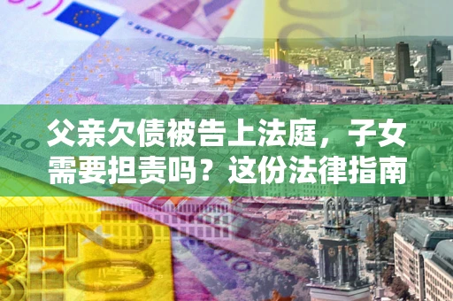济南父亲欠债被告上法庭，子女需要担责吗？这份法律指南必须看完