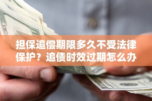 济南担保追偿期限多久不受法律保护？追债时效过期怎么办？