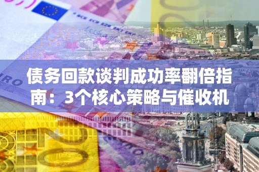 济南债务回款谈判成功率翻倍指南：3个核心策略与催收机构避坑法则